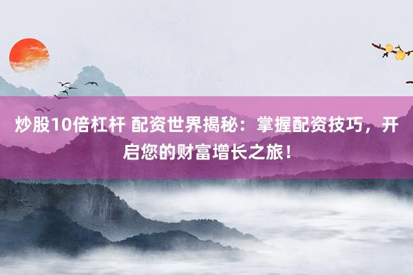 炒股10倍杠杆 配资世界揭秘：掌握配资技巧，开启您的财富增长之旅！