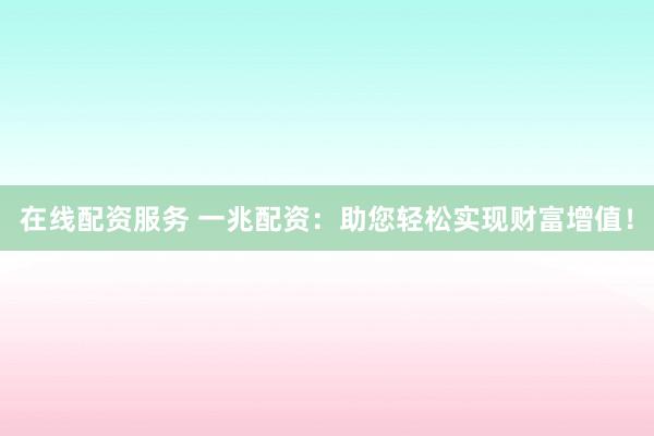 在线配资服务 一兆配资：助您轻松实现财富增值！