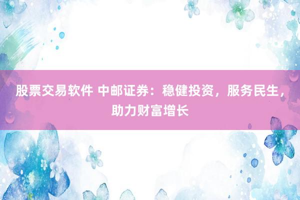 股票交易软件 中邮证券：稳健投资，服务民生，助力财富增长