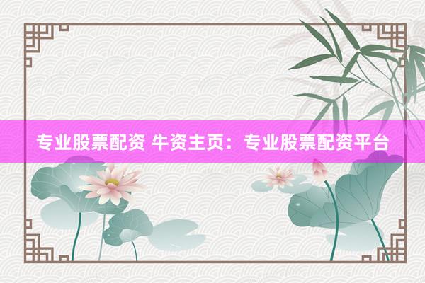 专业股票配资 牛资主页：专业股票配资平台