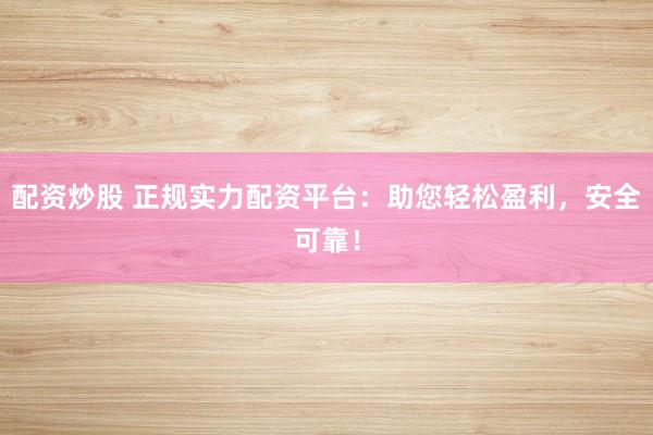 配资炒股 正规实力配资平台:助您轻松盈利,安全可靠!