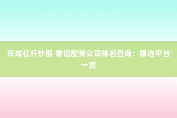 在线杠杆炒股 靠谱配资公司排名查询：精选平台一览