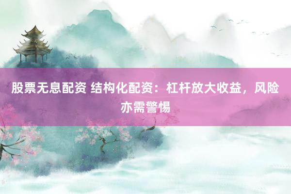 股票无息配资 结构化配资：杠杆放大收益，风险亦需警惕