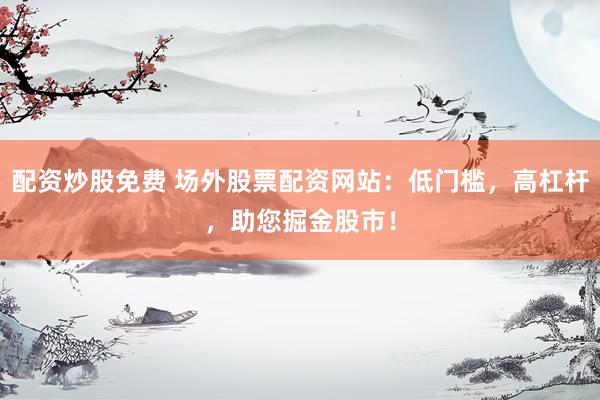 配资炒股免费 场外股票配资网站：低门槛，高杠杆，助您掘金股市！