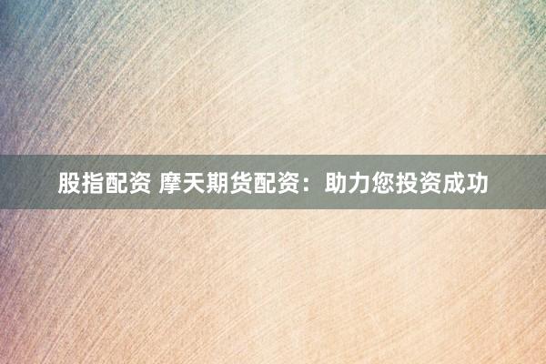 股指配资 摩天期货配资：助力您投资成功