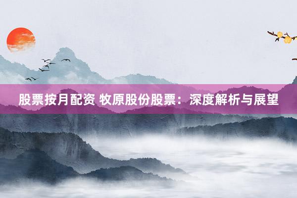 股票按月配资 牧原股份股票：深度解析与展望
