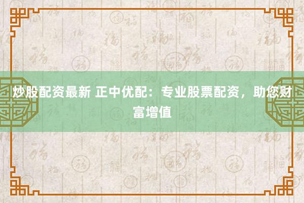 炒股配资最新 正中优配：专业股票配资，助您财富增值
