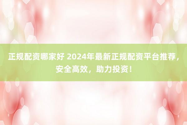 正规配资哪家好 2024年最新正规配资平台推荐，安全高效，助力投资！