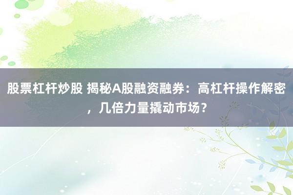 股票杠杆炒股 揭秘A股融资融券：高杠杆操作解密，几倍力量撬动市场？