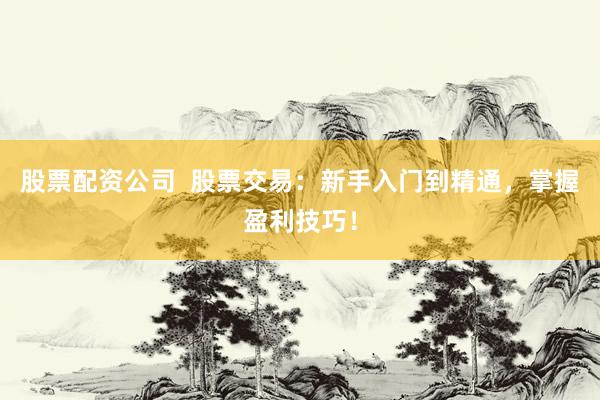 股票配资公司  股票交易：新手入门到精通，掌握盈利技巧！