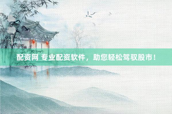 配资网 专业配资软件，助您轻松驾驭股市！