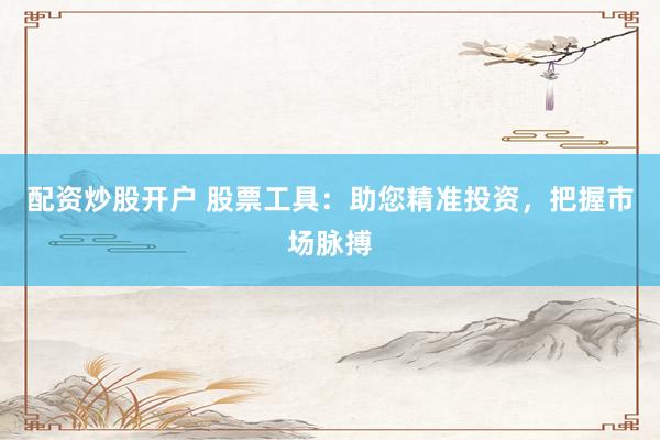 配资炒股开户 股票工具：助您精准投资，把握市场脉搏