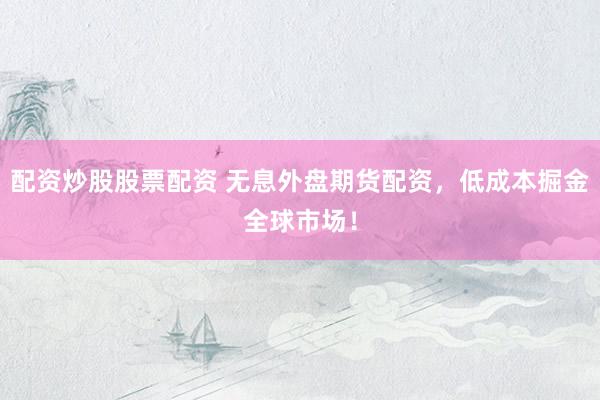 配资炒股股票配资 无息外盘期货配资，低成本掘金全球市场！