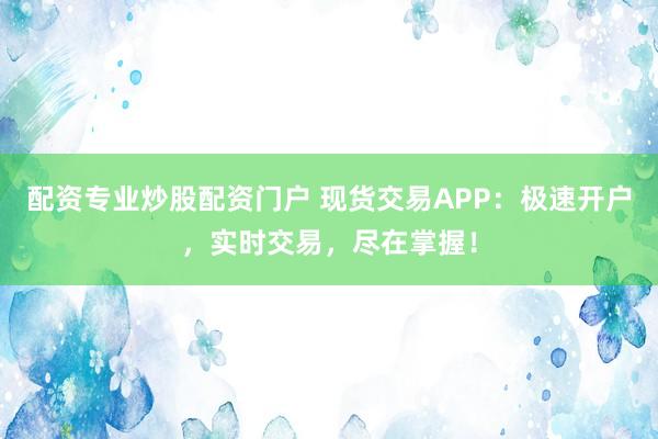 配资专业炒股配资门户 现货交易APP:极速开户,实时交易,尽在掌握!
