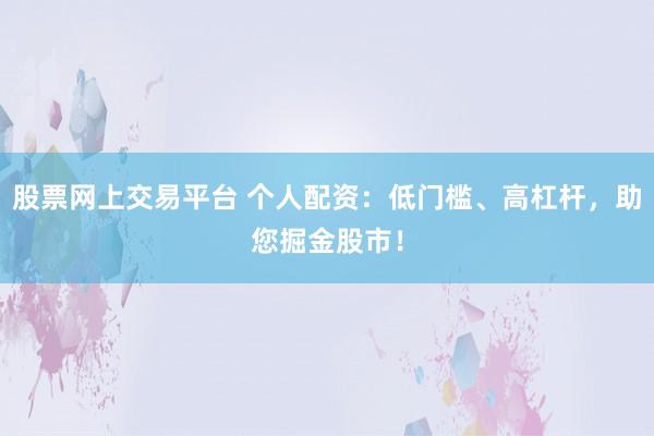 股票网上交易平台 个人配资：低门槛、高杠杆，助您掘金股市！