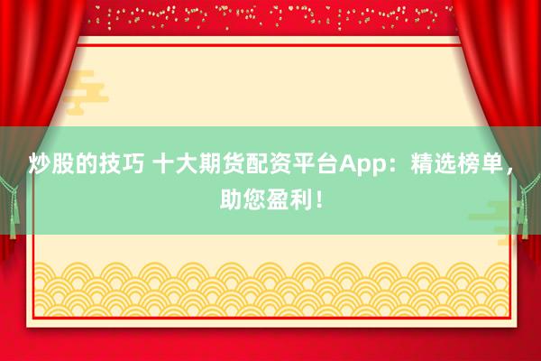 炒股的技巧 十大期货配资平台App：精选榜单，助您盈利！