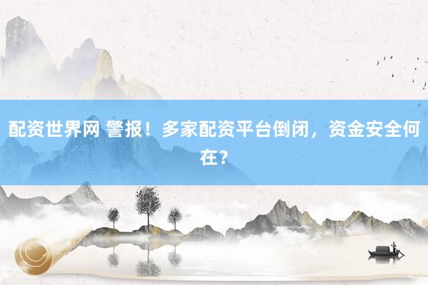配资世界网 警报！多家配资平台倒闭，资金安全何在？