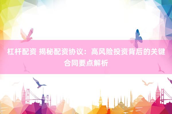 杠杆配资 揭秘配资协议：高风险投资背后的关键合同要点解析
