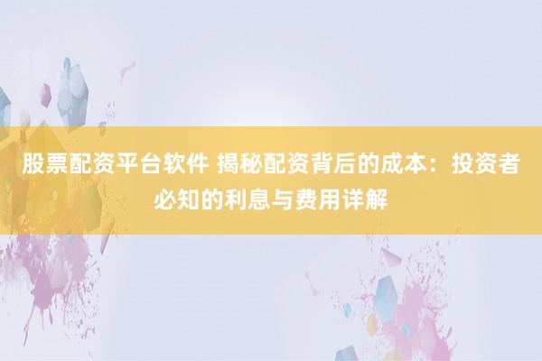 股票配资平台软件 揭秘配资背后的成本：投资者必知的利息与费用详解