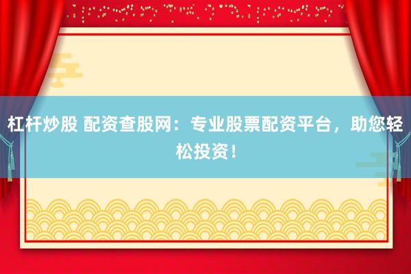 杠杆炒股 配资查股网：专业股票配资平台，助您轻松投资！