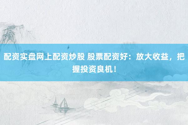 配资实盘网上配资炒股 股票配资好：放大收益，把握投资良机！