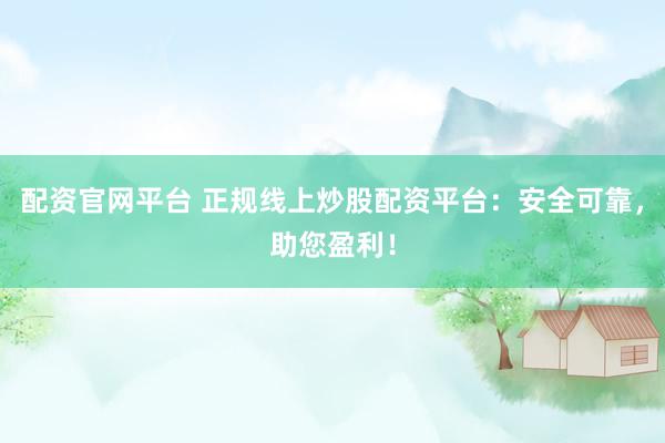 配资官网平台 正规线上炒股配资平台：安全可靠，助您盈利！