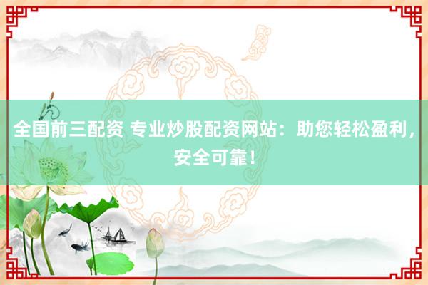 全国前三配资 专业炒股配资网站：助您轻松盈利，安全可靠！