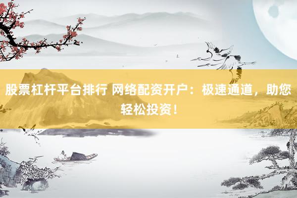 股票杠杆平台排行 网络配资开户：极速通道，助您轻松投资！