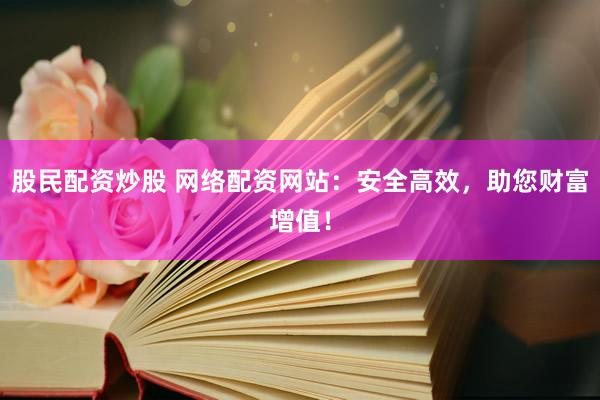 股民配资炒股 网络配资网站：安全高效，助您财富增值！
