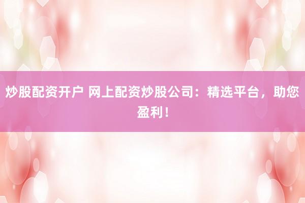 炒股配资开户 网上配资炒股公司：精选平台，助您盈利！