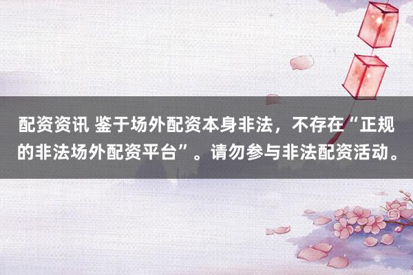 配资资讯 鉴于场外配资本身非法，不存在“正规的非法场外配资平台”。请勿参与非法配资活动。