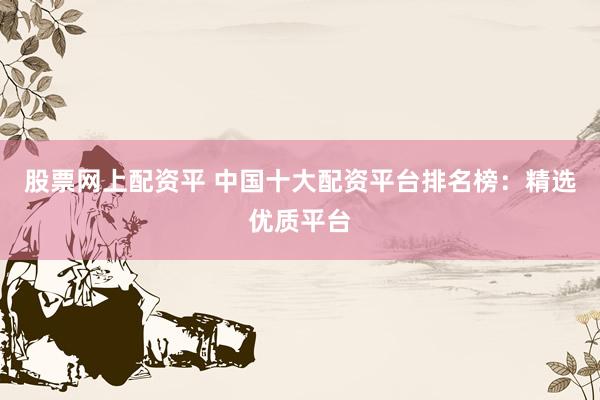股票网上配资平 中国十大配资平台排名榜：精选优质平台