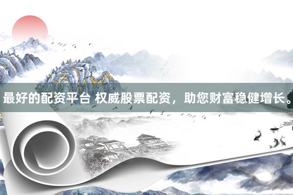 最好的配资平台 权威股票配资，助您财富稳健增长。