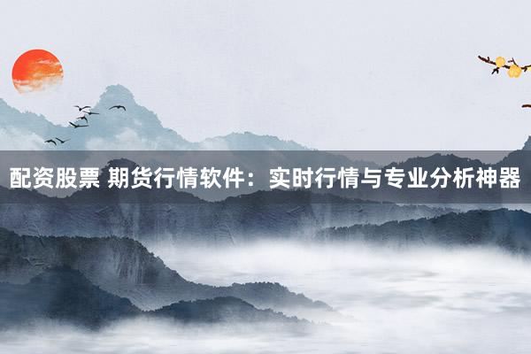 配资股票 期货行情软件：实时行情与专业分析神器