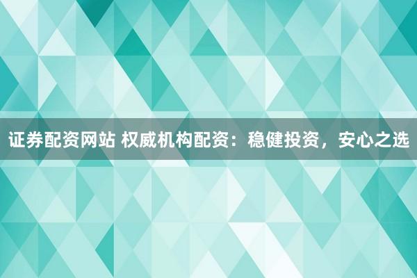 证券配资网站 权威机构配资：稳健投资，安心之选