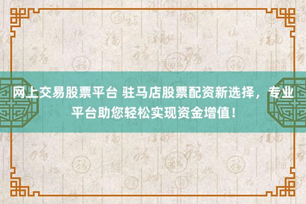 网上交易股票平台 驻马店股票配资新选择，专业平台助您轻松实现资金增值！