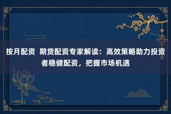 按月配资  期货配资专家解读：高效策略助力投资者稳健配资，把握市场机遇