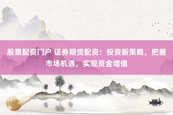 股票配资门户 证券期货配资：投资新策略，把握市场机遇，实现资金增值