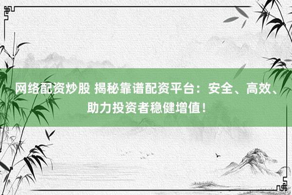 网络配资炒股 揭秘靠谱配资平台：安全、高效、助力投资者稳健增值！