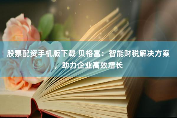 股票配资手机版下载 贝格富：智能财税解决方案，助力企业高效增长