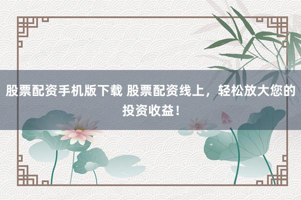 股票配资手机版下载 股票配资线上，轻松放大您的投资收益！