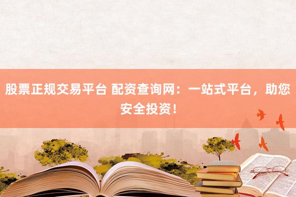 股票正规交易平台 配资查询网：一站式平台，助您安全投资！