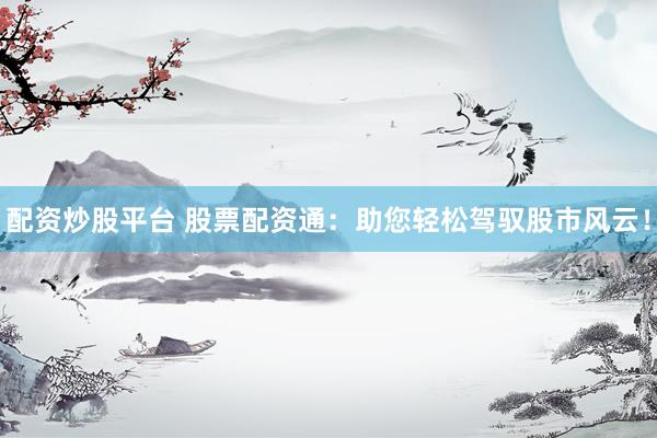 配资炒股平台 股票配资通：助您轻松驾驭股市风云！