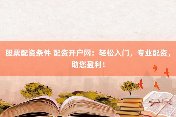 股票配资条件 配资开户网：轻松入门，专业配资，助您盈利！