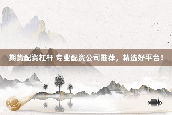 期货配资杠杆 专业配资公司推荐，精选好平台！