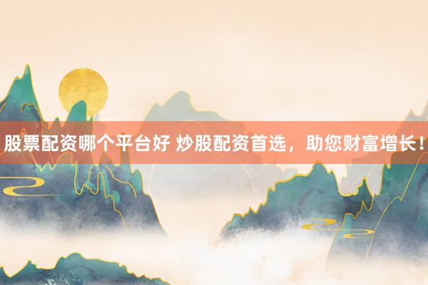 股票配资哪个平台好 炒股配资首选，助您财富增长！
