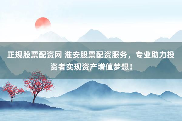 正规股票配资网 淮安股票配资服务，专业助力投资者实现资产增值梦想！