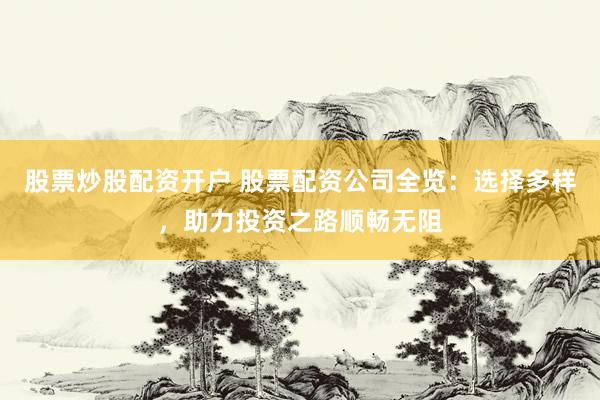 股票炒股配资开户 股票配资公司全览：选择多样，助力投资之路顺畅无阻