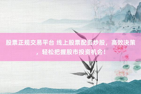 股票正规交易平台 线上股票配资炒股，高效决策，轻松把握股市投资机会！