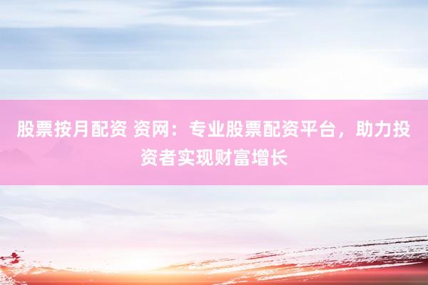 股票按月配资 资网：专业股票配资平台，助力投资者实现财富增长